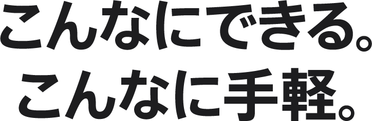 こんなにできる。こんなに手軽。