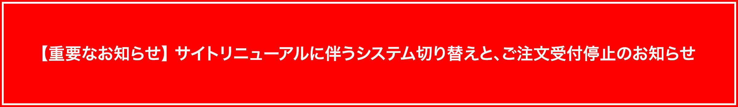 【重要なお知らせ】サイトリニューアルに伴うシステム切り替えと、ご注文受付停止のお知らせ
