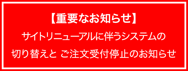 【重要なお知らせ】サイトリニューアルに伴うシステム切り替えと、ご注文受付停止のお知らせ